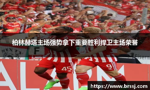 柏林赫塔主场强势拿下重要胜利捍卫主场荣誉